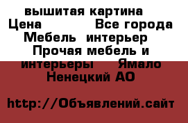 вышитая картина  › Цена ­ 8 000 - Все города Мебель, интерьер » Прочая мебель и интерьеры   . Ямало-Ненецкий АО